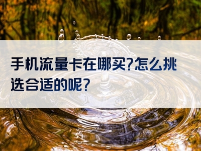 手机流量卡在哪买？怎么挑选合适的呢？