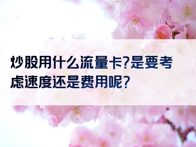 炒股用什么流量卡？是要考虑速度还是费用呢？