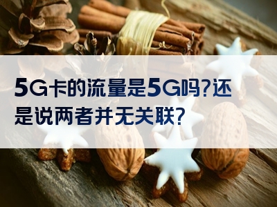 5G卡的流量是5G吗？还是说两者并无关联？