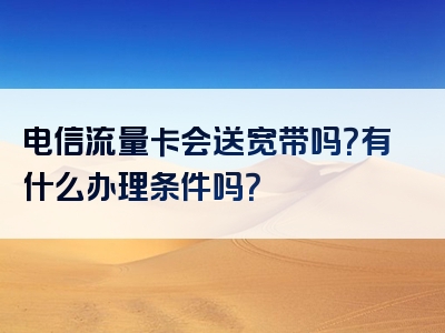 电信流量卡会送宽带吗？有什么办理条件吗？