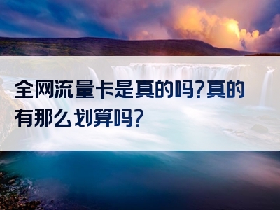 全网流量卡是真的吗？真的有那么划算吗？