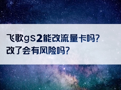 飞歌gs2能改流量卡吗？改了会有风险吗？