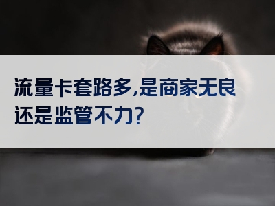 流量卡套路多，是商家无良还是监管不力？