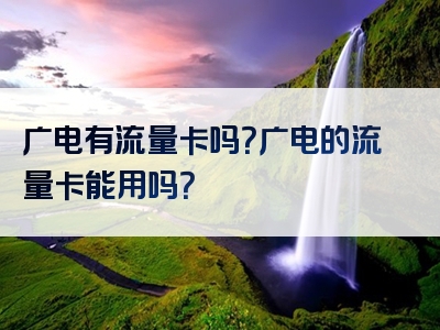 广电有流量卡吗？广电的流量卡能用吗？