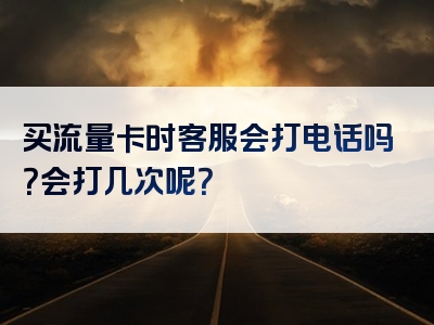 买流量卡时客服会打电话吗？会打几次呢？