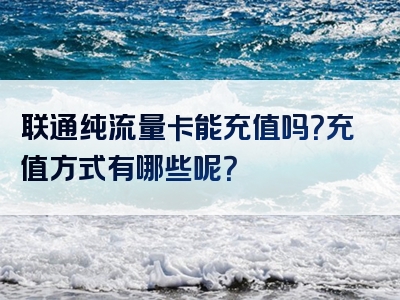 联通纯流量卡能充值吗？充值方式有哪些呢？