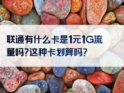 联通有什么卡是1元1G流量吗？这种卡划算吗？