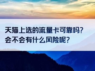 天猫上选的流量卡可靠吗？会不会有什么风险呢？