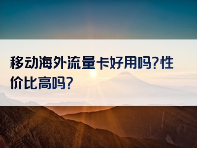 移动海外流量卡好用吗？性价比高吗？