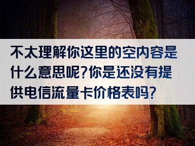 不太理解你这里的空内容是什么意思呢？你是还没有提供电信流量卡价格表吗？