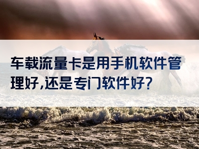 车载流量卡是用手机软件管理好，还是专门软件好？