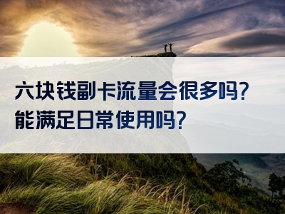 六块钱副卡流量会很多吗？能满足日常使用吗？
