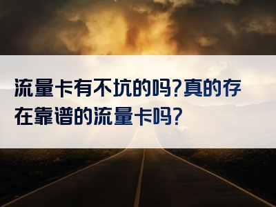 流量卡有不坑的吗？真的存在靠谱的流量卡吗？