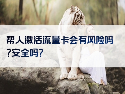 帮人激活流量卡会有风险吗？安全吗？