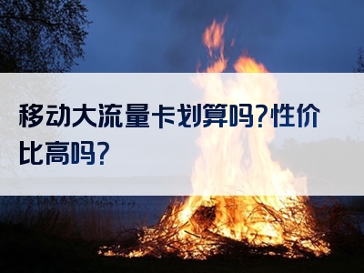 移动大流量卡划算吗？性价比高吗？