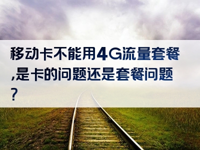 移动卡不能用4G流量套餐，是卡的问题还是套餐问题？