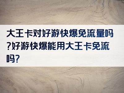 大王卡对好游快爆免流量吗？好游快爆能用大王卡免流吗？