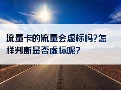 流量卡的流量会虚标吗？怎样判断是否虚标呢？