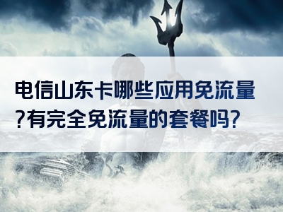电信山东卡哪些应用免流量？有完全免流量的套餐吗？