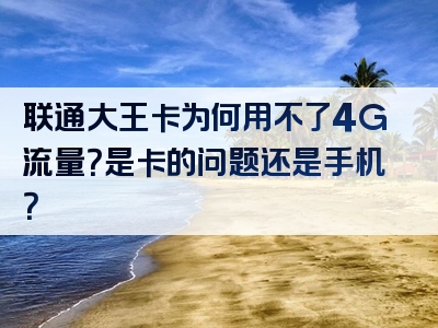 联通大王卡为何用不了4G流量？是卡的问题还是手机？