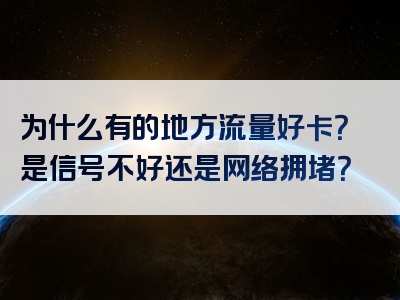 为什么有的地方流量好卡？是信号不好还是网络拥堵？