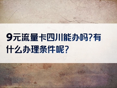 9元流量卡四川能办吗？有什么办理条件呢？