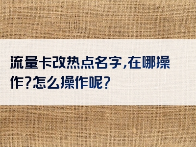 流量卡改热点名字，在哪操作？怎么操作呢？