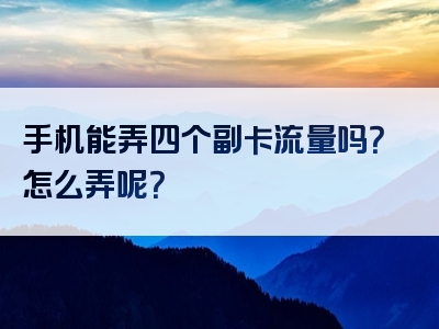 手机能弄四个副卡流量吗？怎么弄呢？