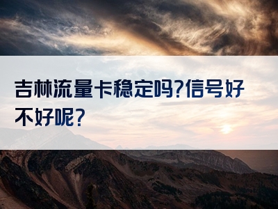 吉林流量卡稳定吗？信号好不好呢？