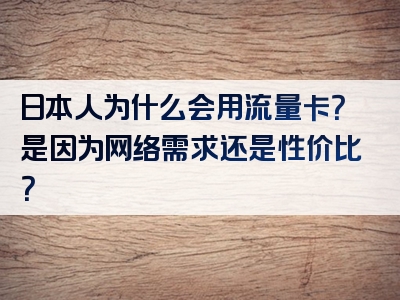 日本人为什么会用流量卡？是因为网络需求还是性价比？