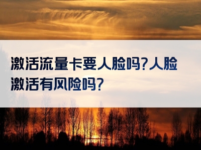激活流量卡要人脸吗？人脸激活有风险吗？