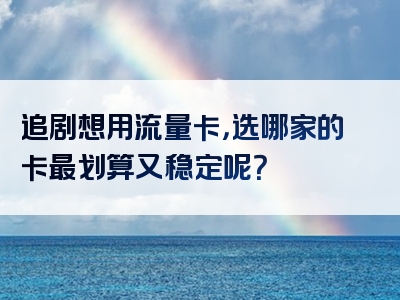 追剧想用流量卡，选哪家的卡最划算又稳定呢？