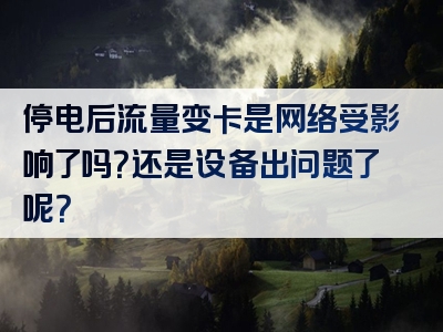 停电后流量变卡是网络受影响了吗？还是设备出问题了呢？