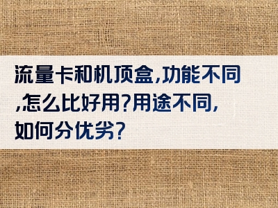 流量卡和机顶盒，功能不同，怎么比好用？用途不同，如何分优劣？