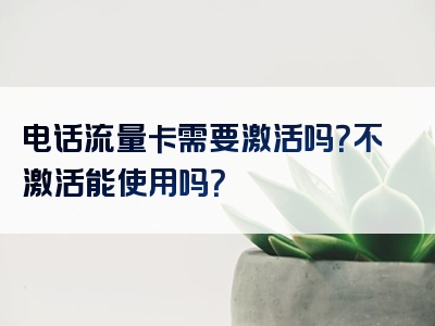 电话流量卡需要激活吗？不激活能使用吗？