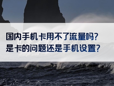 国内手机卡用不了流量吗？是卡的问题还是手机设置？