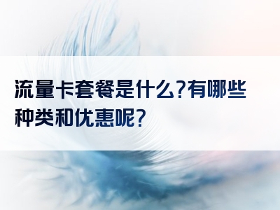 流量卡套餐是什么？有哪些种类和优惠呢？