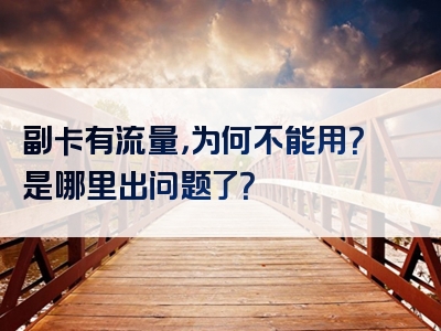 副卡有流量，为何不能用？是哪里出问题了？