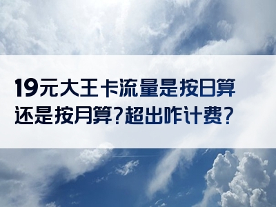 19元大王卡流量是按日算还是按月算？超出咋计费？