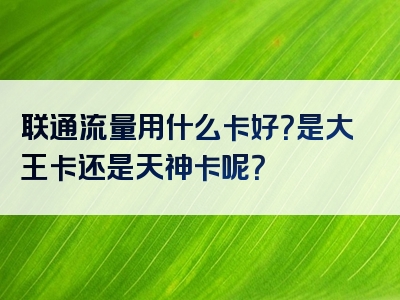 联通流量用什么卡好？是大王卡还是天神卡呢？