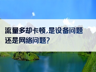 流量多却卡顿，是设备问题还是网络问题？