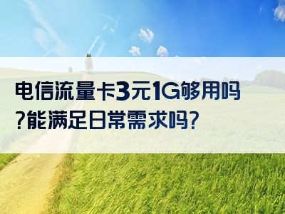 电信流量卡3元1G够用吗？能满足日常需求吗？