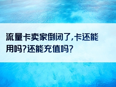 流量卡卖家倒闭了，卡还能用吗？还能充值吗？