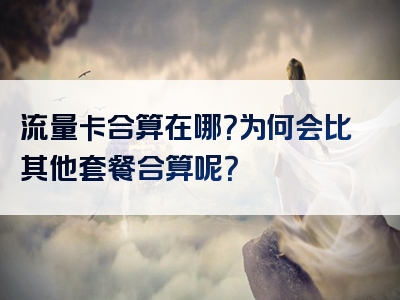 流量卡合算在哪？为何会比其他套餐合算呢？