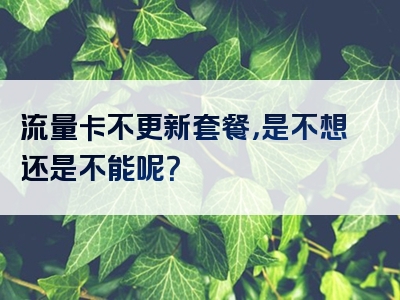 流量卡不更新套餐，是不想还是不能呢？