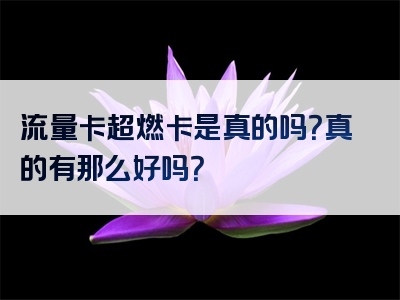 流量卡超燃卡是真的吗？真的有那么好吗？