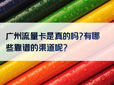 广州流量卡是真的吗？有哪些靠谱的渠道呢？