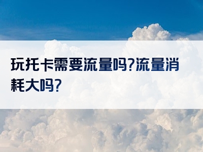 玩托卡需要流量吗？流量消耗大吗？
