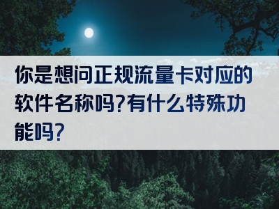 你是想问正规流量卡对应的软件名称吗？有什么特殊功能吗？