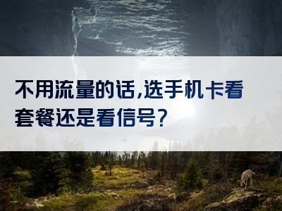 不用流量的话，选手机卡看套餐还是看信号？